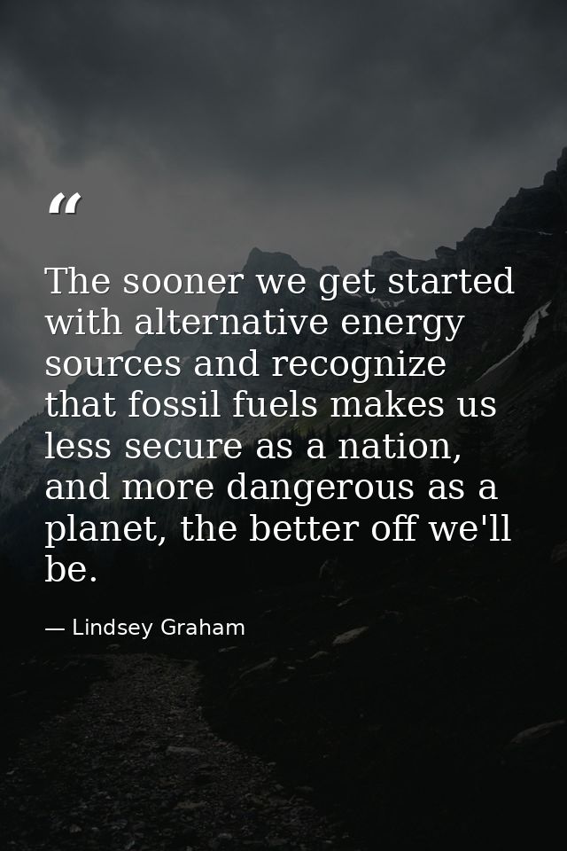 The sooner we get started with alternative energy sources and recognize that fossil fuels makes us less secure as a nati — Lindsey Graham