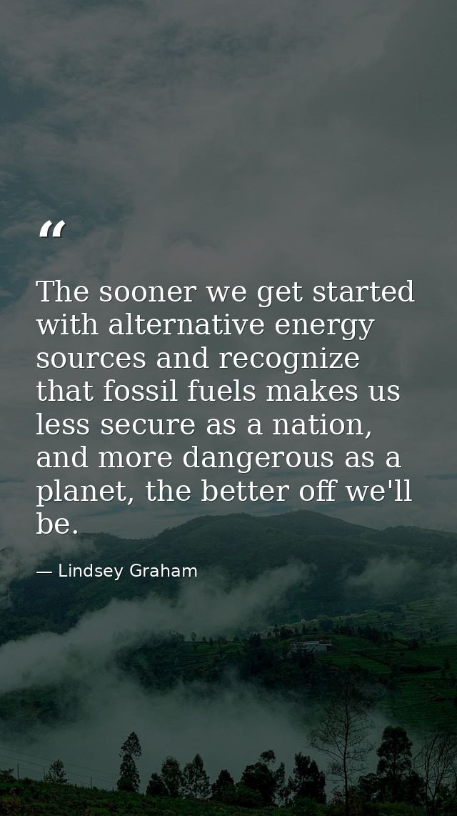 The sooner we get started with alternative energy sources and recognize that fossil fuels makes us less secure as a nati — Lindsey Graham