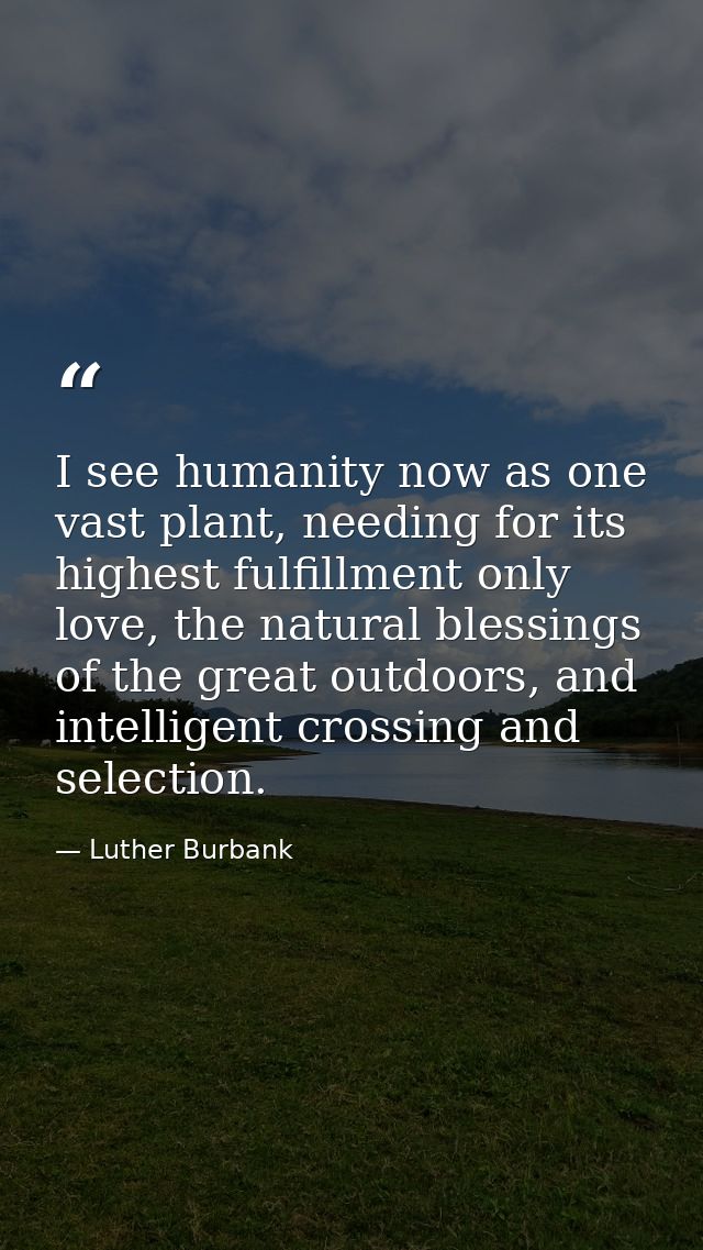 I see humanity now as one vast plant, needing for its highest fulfillment only love, the natural blessings of the great  — Luther Burbank