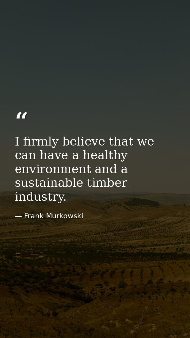 I firmly believe that we can have a healthy environment and a sustainable timber industry. — Frank Murkowski