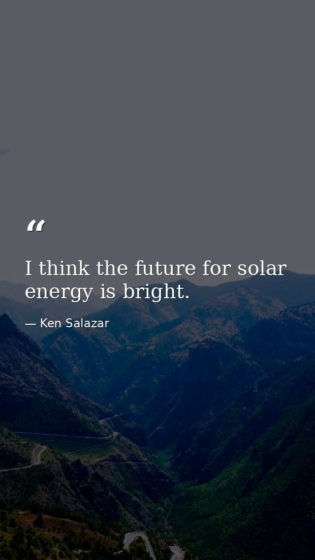 I think the future for solar energy is bright. — Ken Salazar