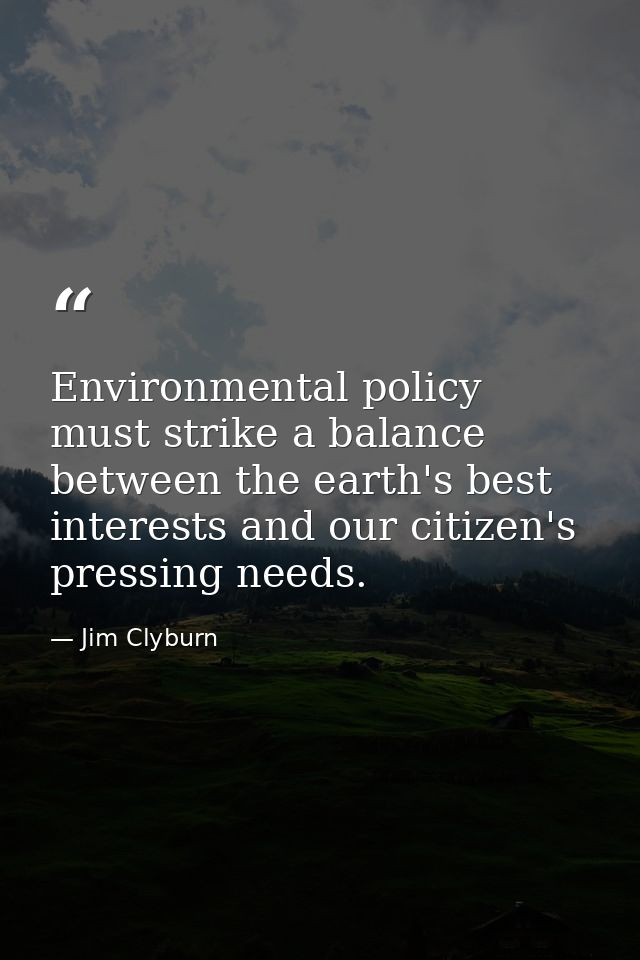 Environmental policy must strike a balance between the earth's best interests and our citizen's pressing needs. — Jim Clyburn