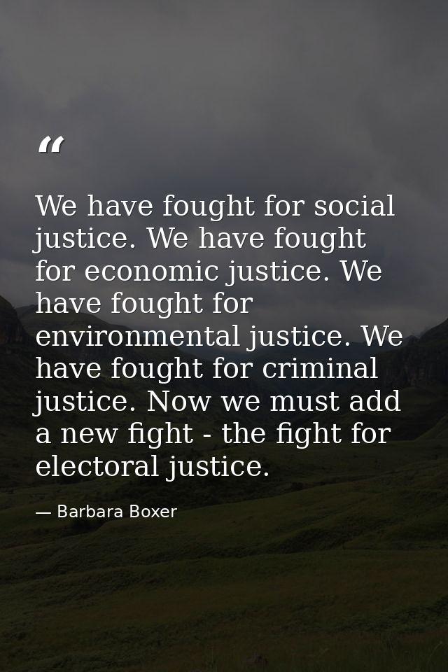 We have fought for social justice. We have fought for economic justice. We have fought for environmental justice. We hav — Barbara Boxer
