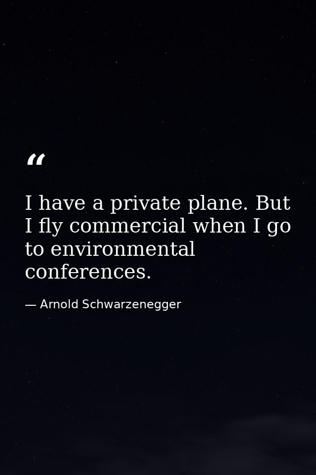 I have a private plane. But I fly commercial when I go to environmental conferences. — Arnold Schwarzenegger