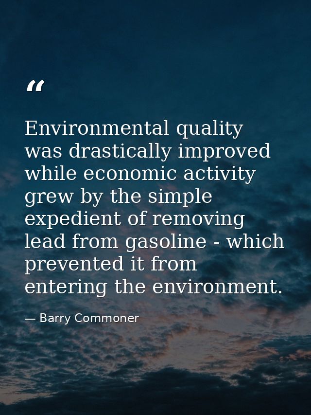Environmental quality was drastically improved while economic activity grew by the simple expedient of removing lead fro — Barry Commoner