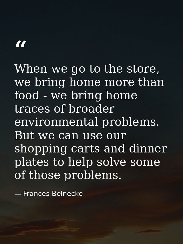 When we go to the store, we bring home more than food - we bring home traces of broader environmental problems. But we c — Frances Beinecke
