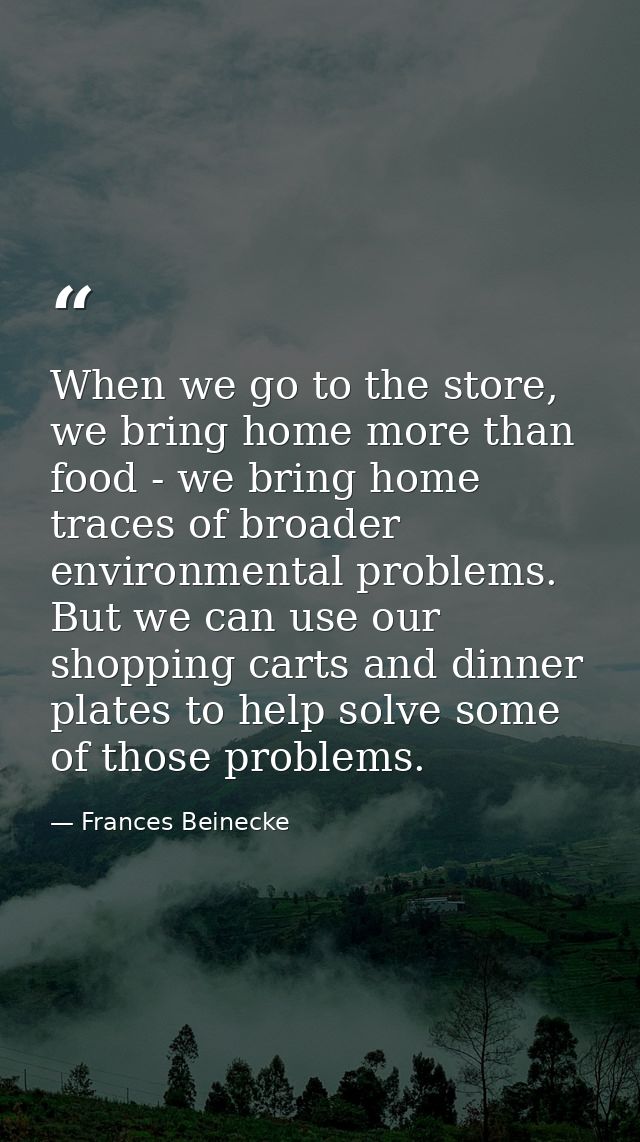 When we go to the store, we bring home more than food - we bring home traces of broader environmental problems. But we c — Frances Beinecke