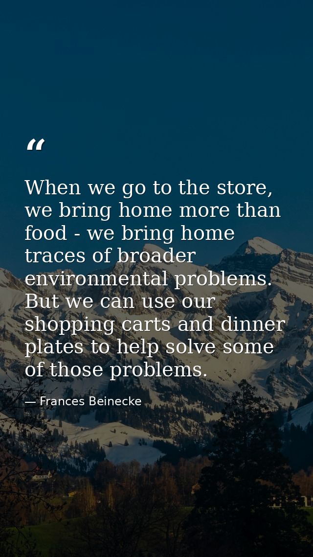 When we go to the store, we bring home more than food - we bring home traces of broader environmental problems. But we c — Frances Beinecke