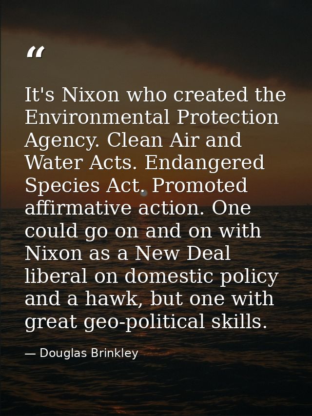 It's Nixon who created the Environmental Protection Agency. Clean Air and Water Acts. Endangered Species Act. Promoted a — Douglas Brinkley