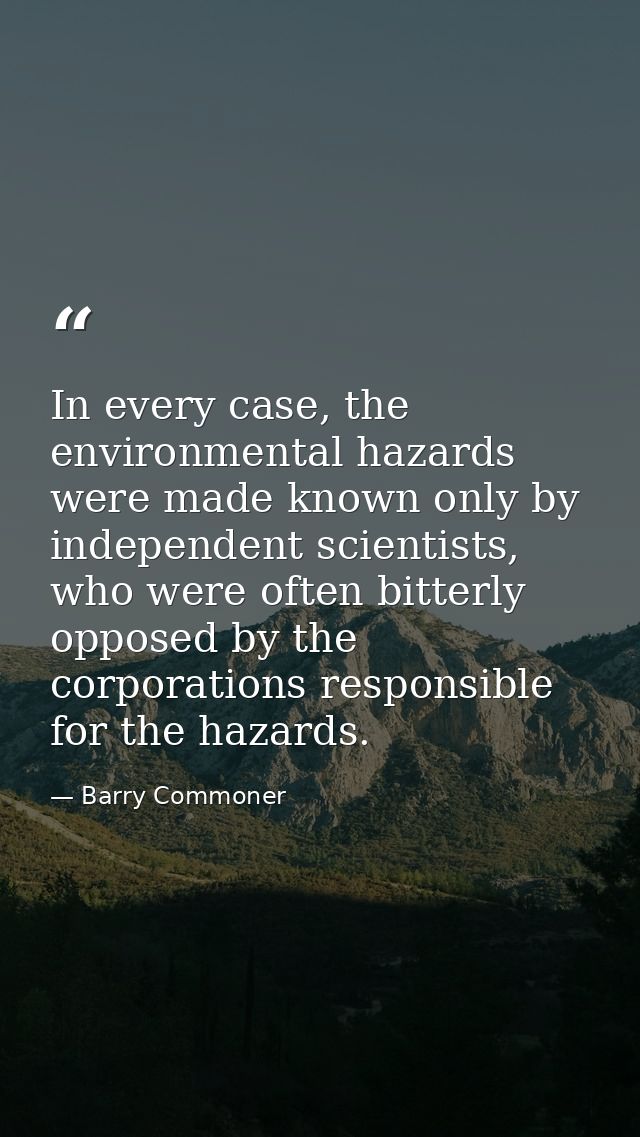 In every case, the environmental hazards were made known only by independent scientists, who were often bitterly opposed — Barry Commoner