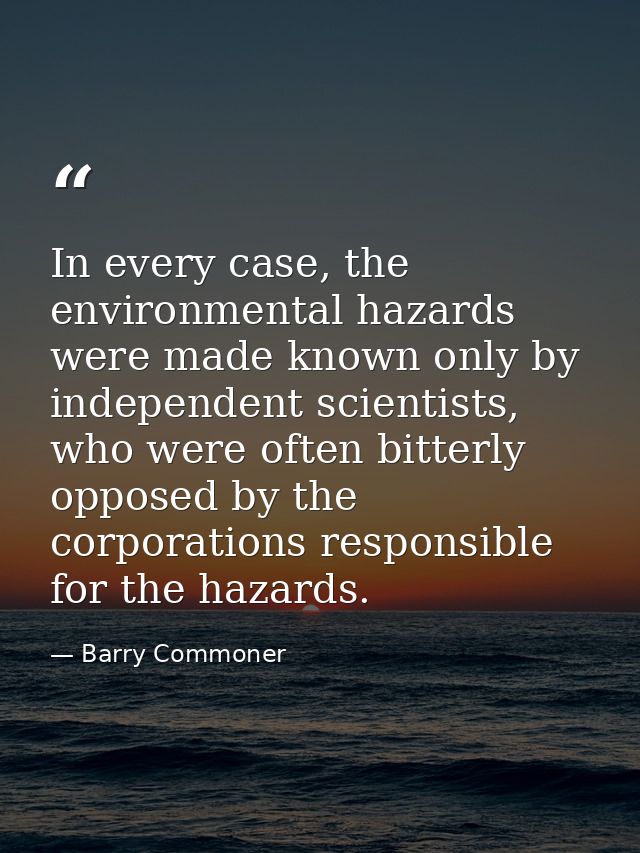 In every case, the environmental hazards were made known only by independent scientists, who were often bitterly opposed — Barry Commoner