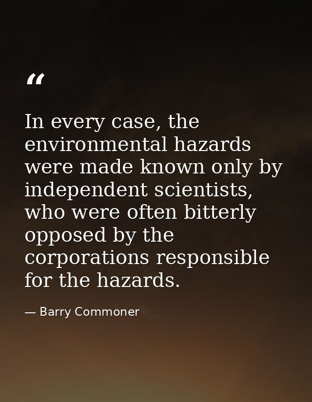 In every case, the environmental hazards were made known only by independent scientists, who were often bitterly opposed — Barry Commoner