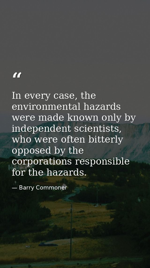 In every case, the environmental hazards were made known only by independent scientists, who were often bitterly opposed — Barry Commoner