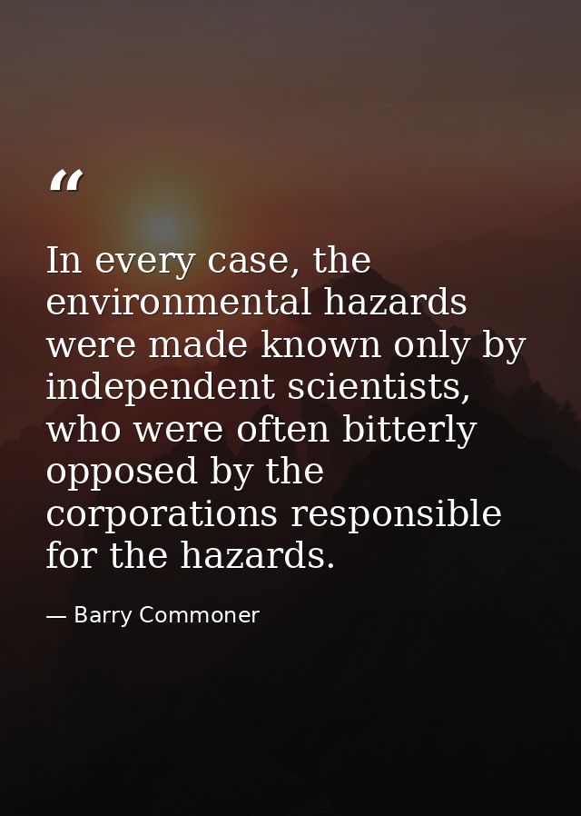 In every case, the environmental hazards were made known only by independent scientists, who were often bitterly opposed — Barry Commoner