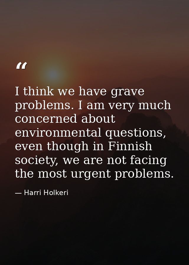 I think we have grave problems. I am very much concerned about environmental questions, even though in Finnish society,  — Harri Holkeri