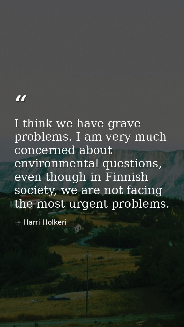 I think we have grave problems. I am very much concerned about environmental questions, even though in Finnish society,  — Harri Holkeri