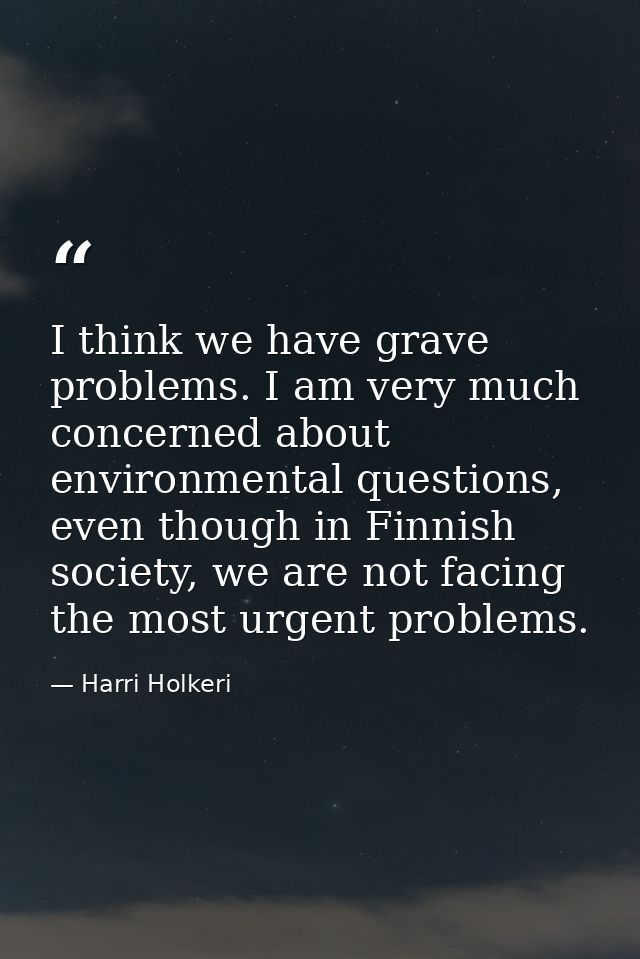I think we have grave problems. I am very much concerned about environmental questions, even though in Finnish society,  — Harri Holkeri