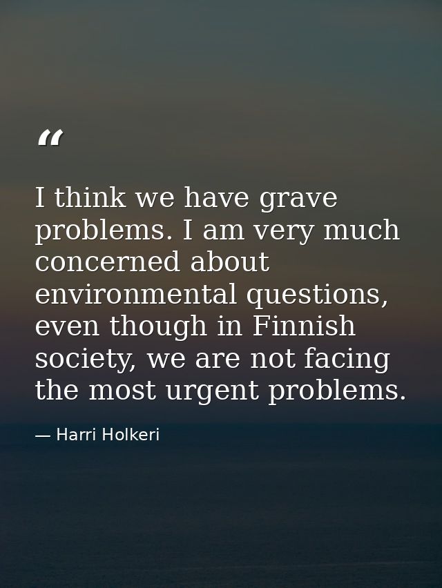 I think we have grave problems. I am very much concerned about environmental questions, even though in Finnish society,  — Harri Holkeri