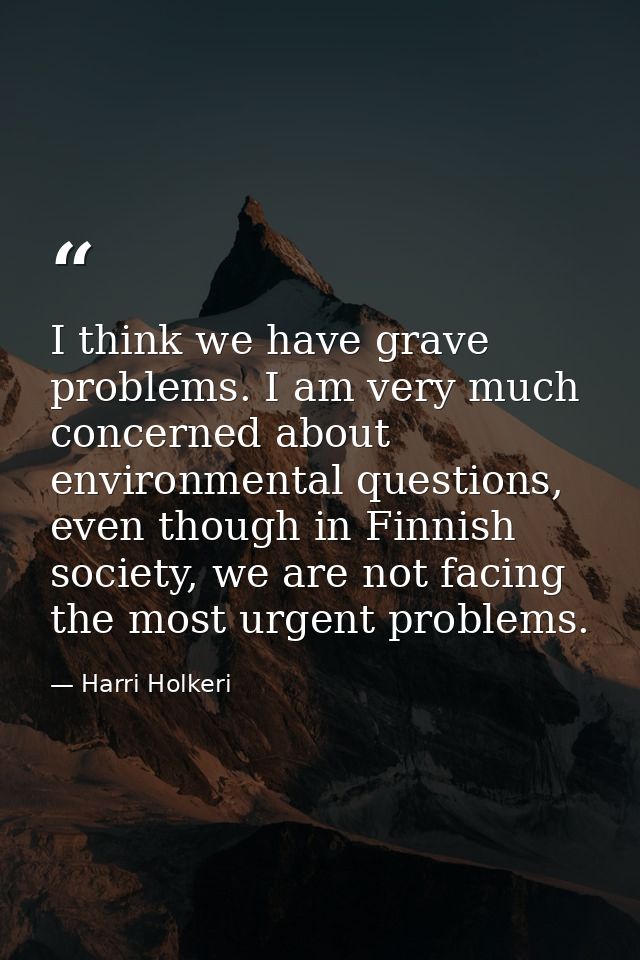 I think we have grave problems. I am very much concerned about environmental questions, even though in Finnish society,  — Harri Holkeri
