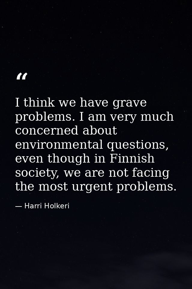 I think we have grave problems. I am very much concerned about environmental questions, even though in Finnish society,  — Harri Holkeri