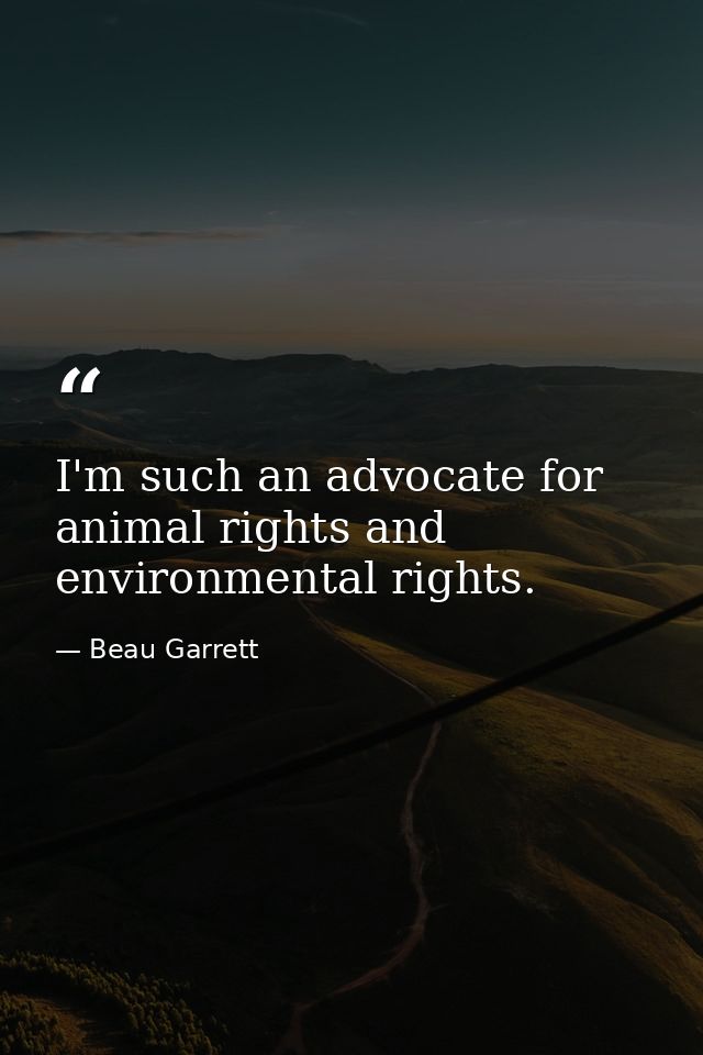 I'm such an advocate for animal rights and environmental rights. — Beau Garrett