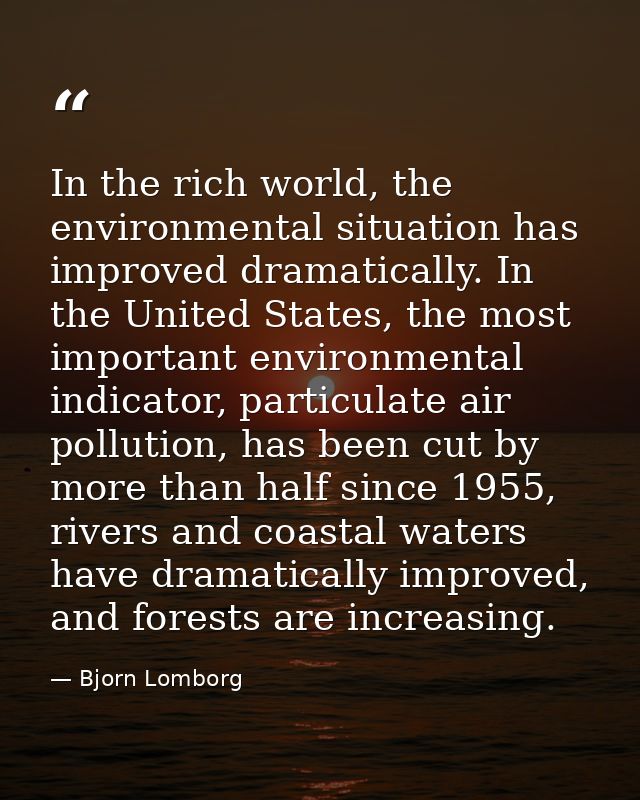 In the rich world, the environmental situation has improved dramatically. In the United States, the most important envir — Bjorn Lomborg
