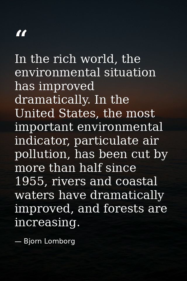 In the rich world, the environmental situation has improved dramatically. In the United States, the most important envir — Bjorn Lomborg