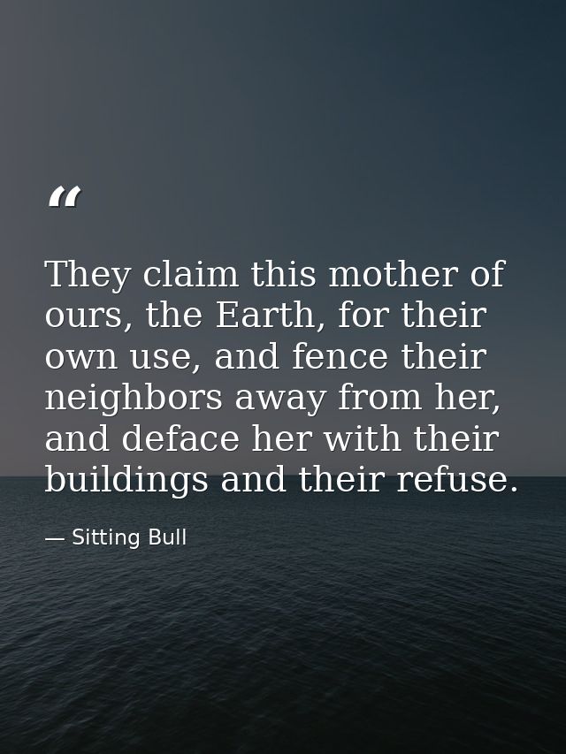 They claim this mother of ours, the Earth, for their own use, and fence their neighbors away from her, and deface her wi — Sitting Bull