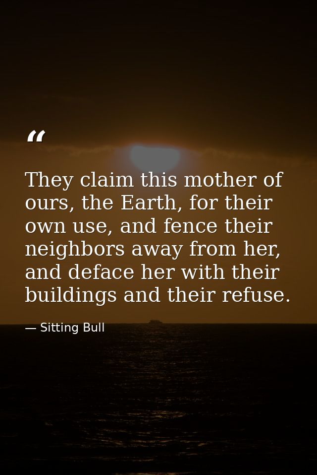 They claim this mother of ours, the Earth, for their own use, and fence their neighbors away from her, and deface her wi — Sitting Bull