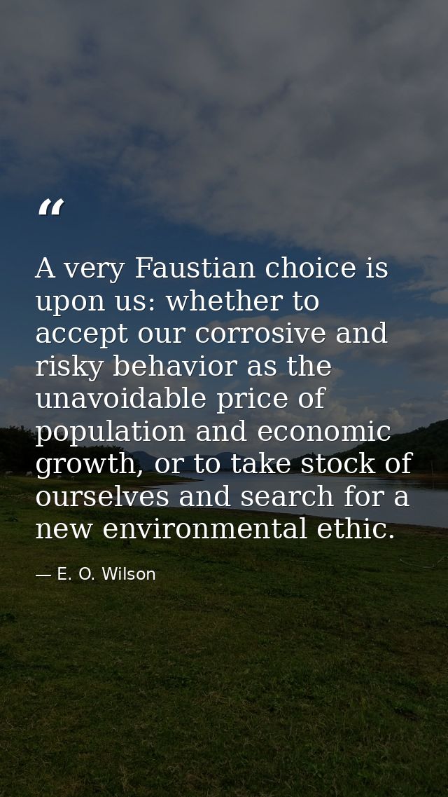 A very Faustian choice is upon us: whether to accept our corrosive and risky behavior as the unavoidable price of popula — E. O. Wilson