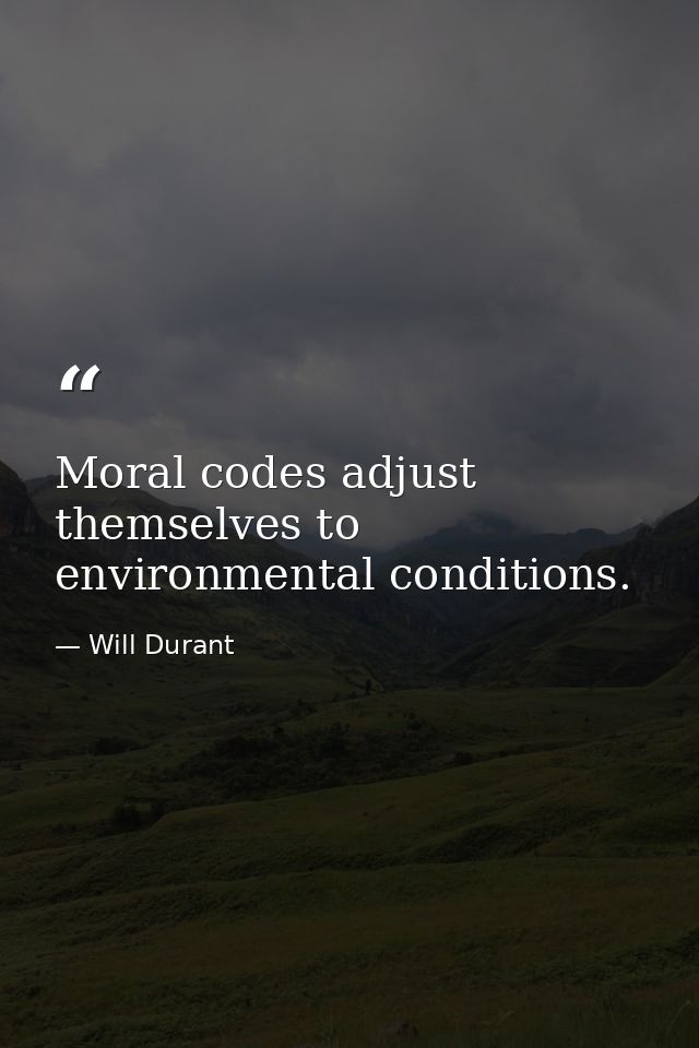 Moral codes adjust themselves to environmental conditions. — Will Durant