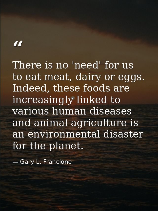 There is no 'need' for us to eat meat, dairy or eggs. Indeed, these foods are increasingly linked to various human disea — Gary L. Francione