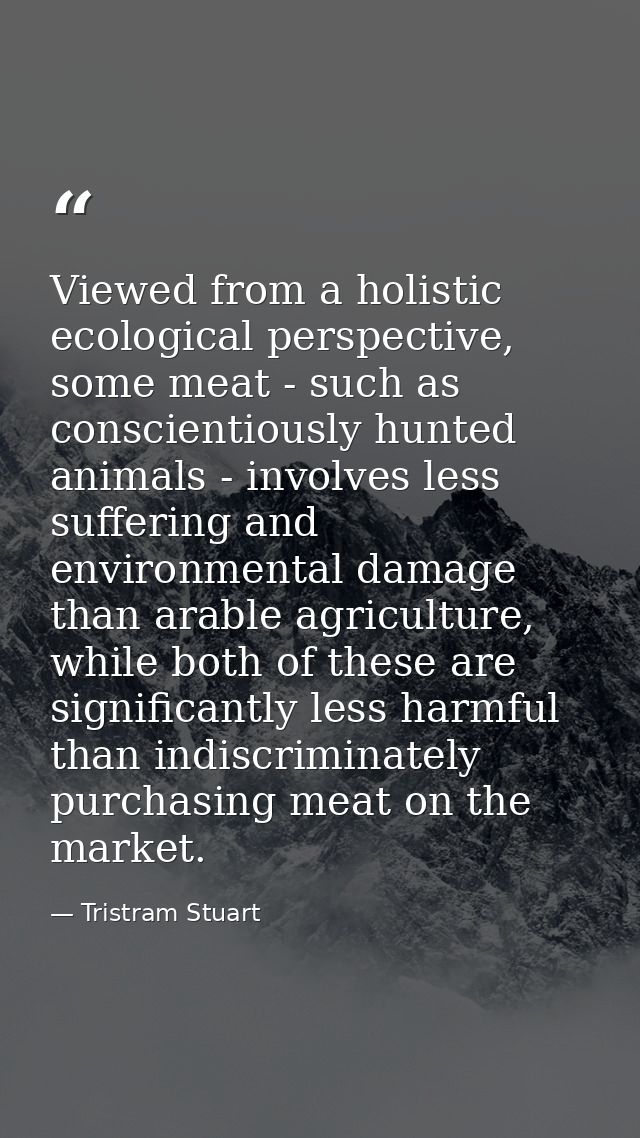 Viewed from a holistic ecological perspective, some meat - such as conscientiously hunted animals - involves less suffer — Tristram Stuart