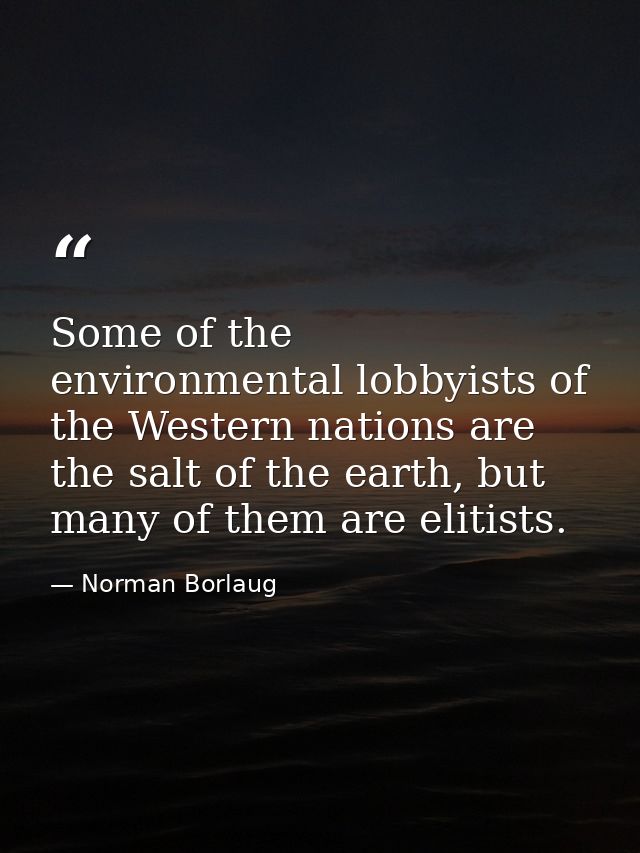 Some of the environmental lobbyists of the Western nations are the salt of the earth, but many of them are elitists. — Norman Borlaug