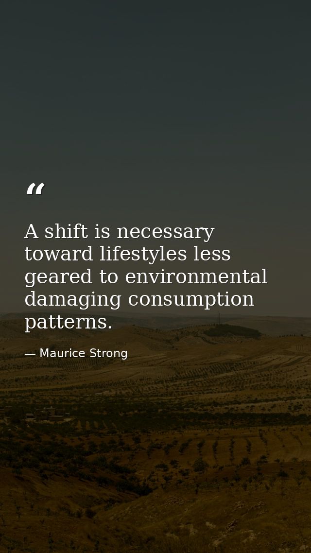 A shift is necessary toward lifestyles less geared to environmental damaging consumption patterns. — Maurice Strong