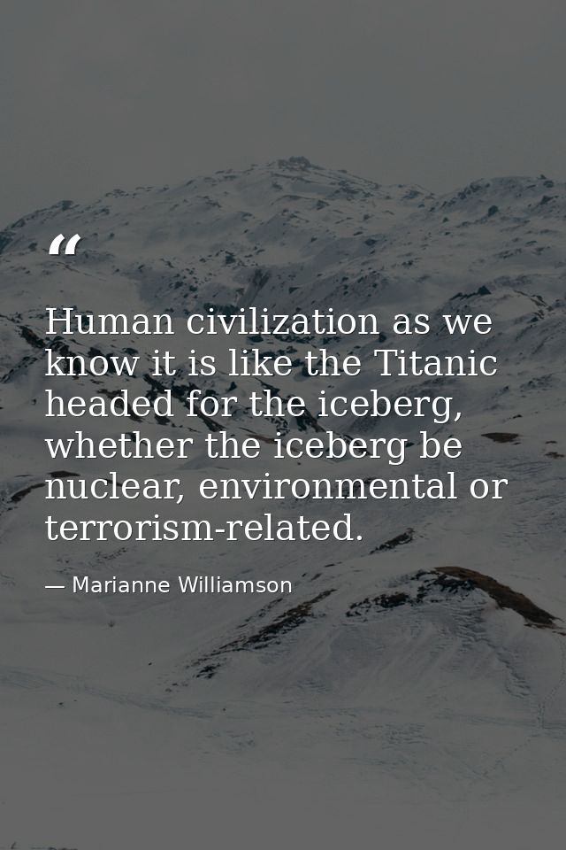 Human civilization as we know it is like the Titanic headed for the iceberg, whether the iceberg be nuclear, environment — Marianne Williamson