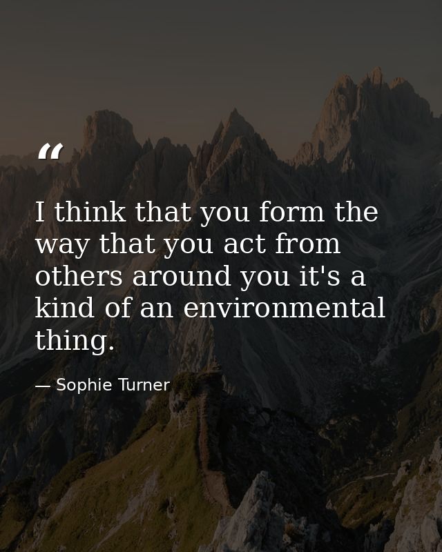 I think that you form the way that you act from others around you it's a kind of an environmental thing. — Sophie Turner