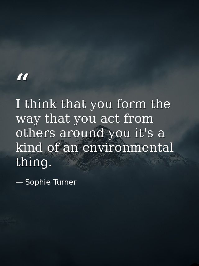 I think that you form the way that you act from others around you it's a kind of an environmental thing. — Sophie Turner