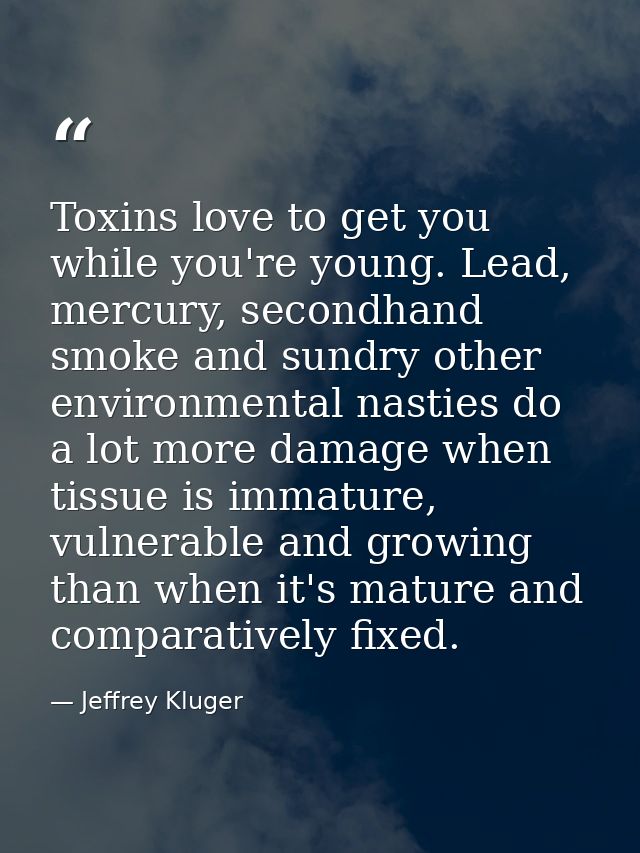 Toxins love to get you while you're young. Lead, mercury, secondhand smoke and sundry other environmental nasties do a l — Jeffrey Kluger