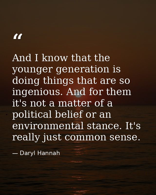And I know that the younger generation is doing things that are so ingenious. And for them it's not a matter of a politi — Daryl Hannah