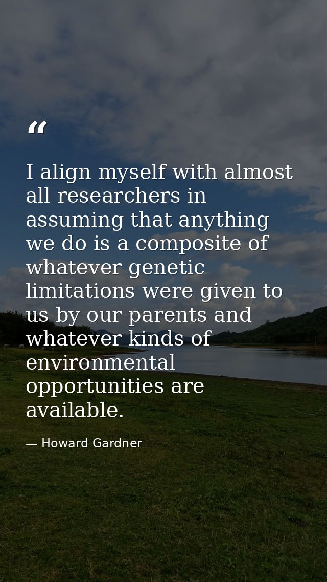 I align myself with almost all researchers in assuming that anything we do is a composite of whatever genetic limitation — Howard Gardner