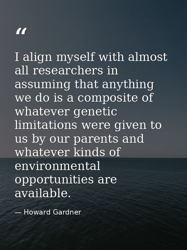 I align myself with almost all researchers in assuming that anything we do is a composite of whatever genetic limitation — Howard Gardner