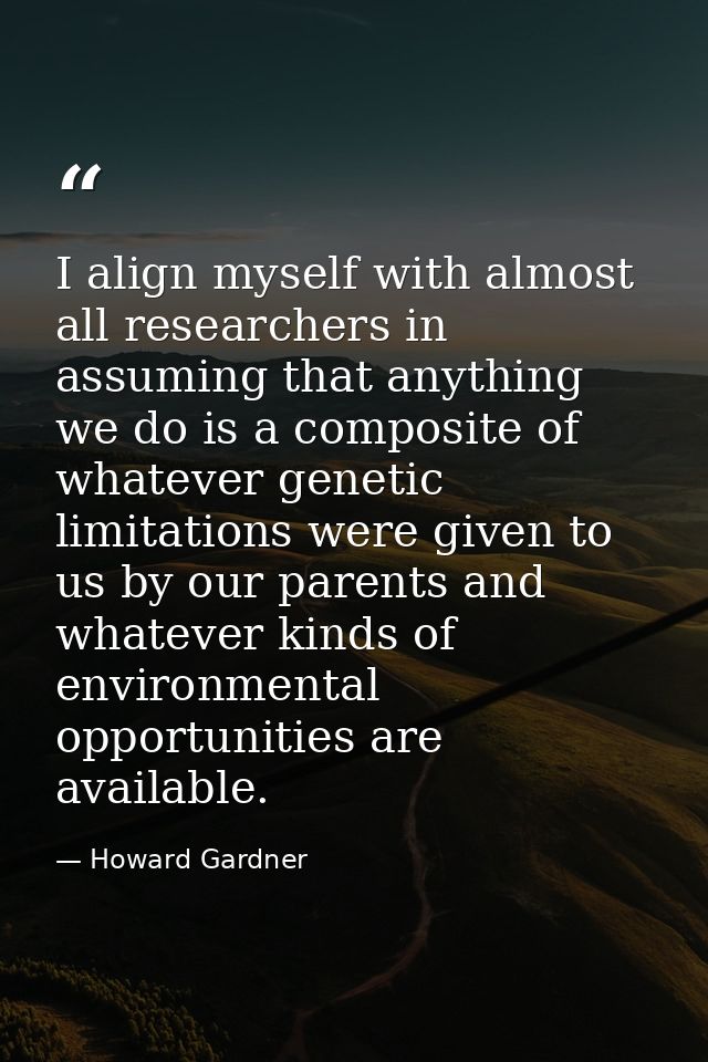 I align myself with almost all researchers in assuming that anything we do is a composite of whatever genetic limitation — Howard Gardner