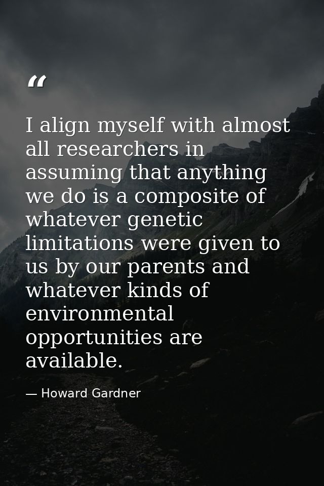 I align myself with almost all researchers in assuming that anything we do is a composite of whatever genetic limitation — Howard Gardner