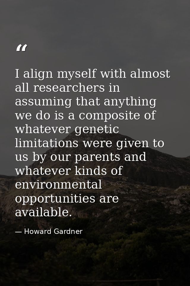 I align myself with almost all researchers in assuming that anything we do is a composite of whatever genetic limitation — Howard Gardner