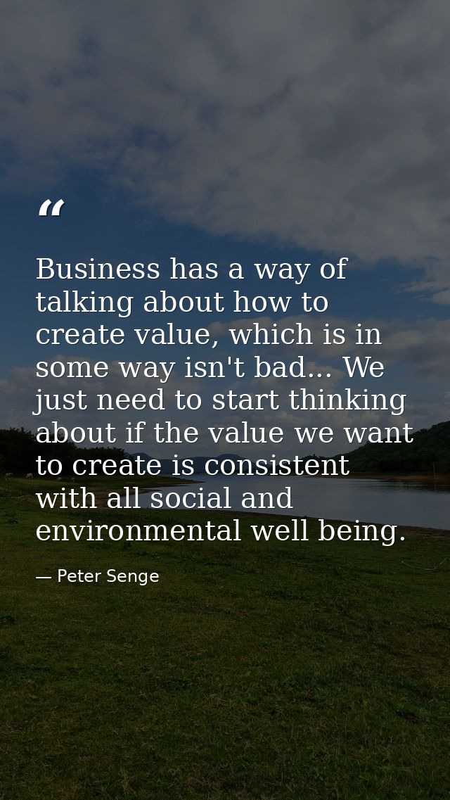 Business has a way of talking about how to create value, which is in some way isn't bad... We just need to start thinkin — Peter Senge