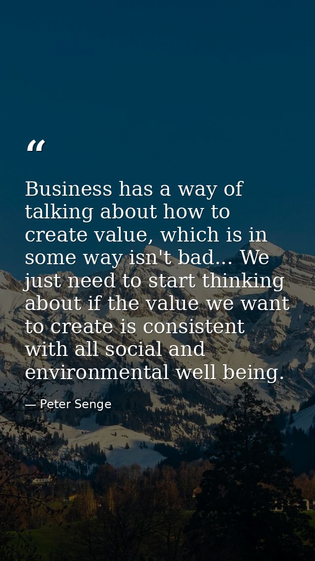 Business has a way of talking about how to create value, which is in some way isn't bad... We just need to start thinkin — Peter Senge