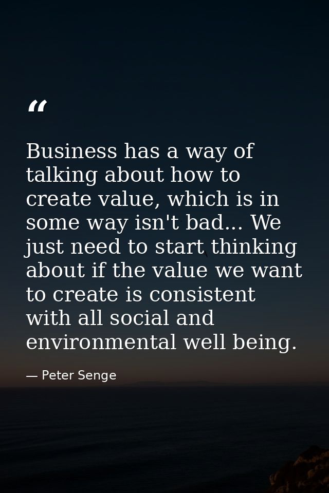 Business has a way of talking about how to create value, which is in some way isn't bad... We just need to start thinkin — Peter Senge