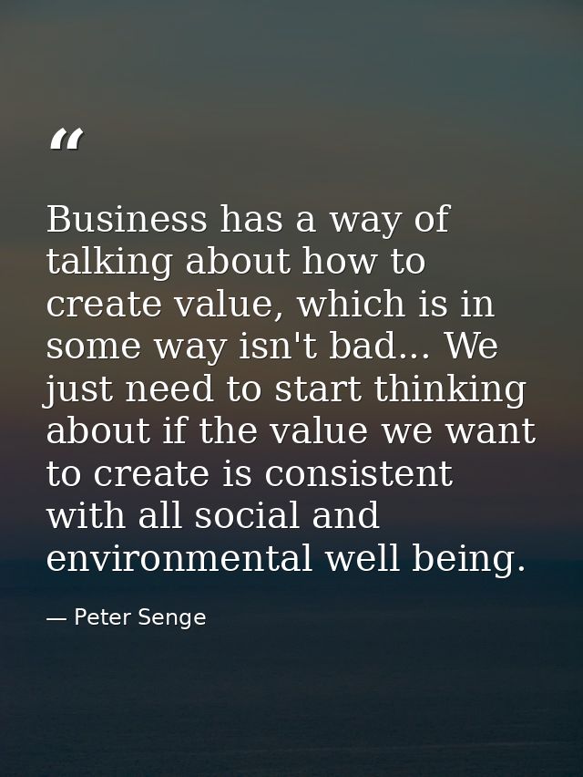 Business has a way of talking about how to create value, which is in some way isn't bad... We just need to start thinkin — Peter Senge