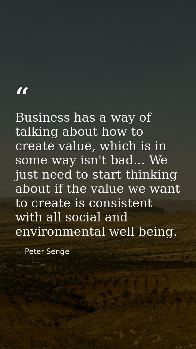 Business has a way of talking about how to create value, which is in some way isn't bad... We just need to start thinkin — Peter Senge